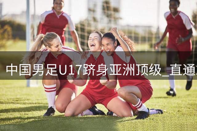 中国男足U17跻身亚洲顶级 直通2027年乌杯正赛